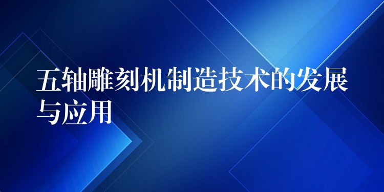 五轴雕刻机制造技术的发展与应用