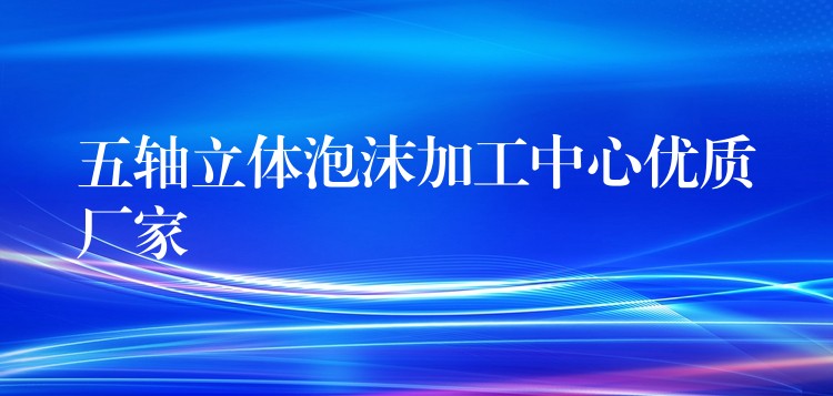 五轴立体泡沫加工中心优质厂家