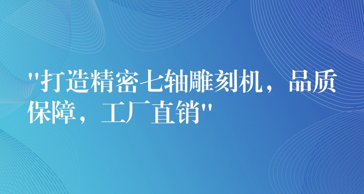 “打造精密七轴雕刻机，品质保障，工厂直销”