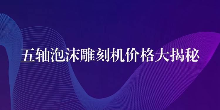 五轴泡沫雕刻机价格大揭秘