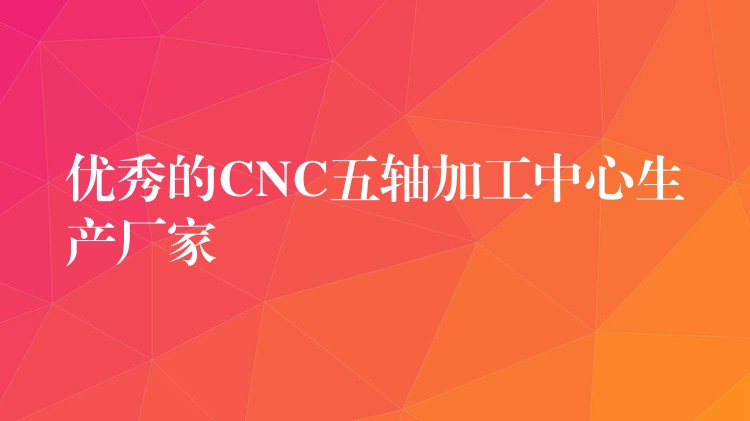 优秀的CNC五轴加工中心生产厂家