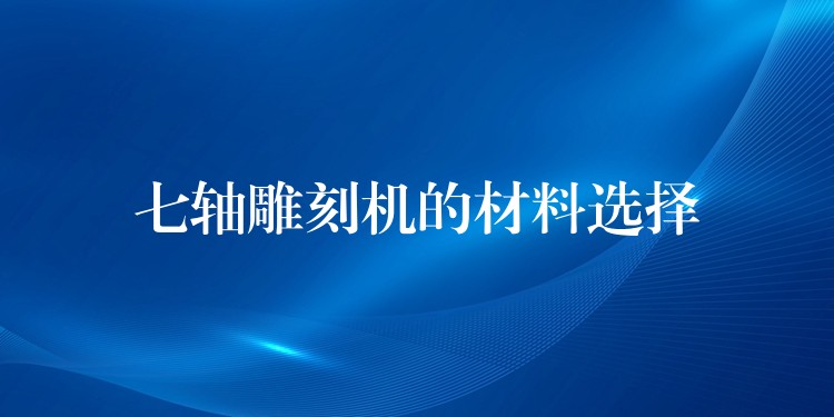 七轴雕刻机的材料选择