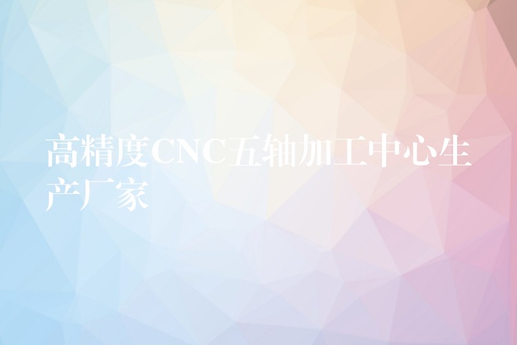 高精度CNC五轴加工中心生产厂家