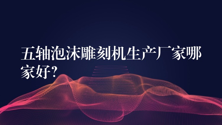 五轴泡沫雕刻机生产厂家哪家好？