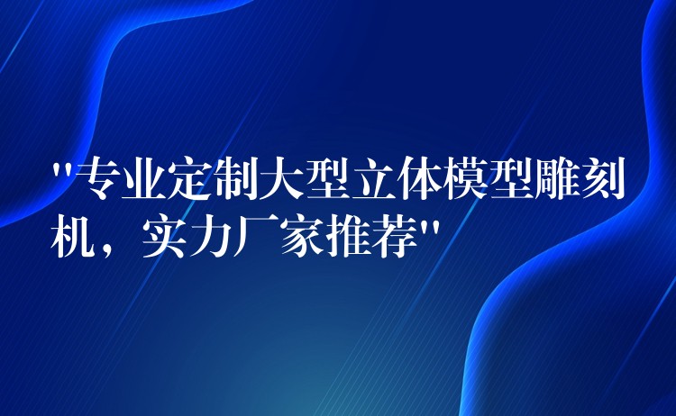 “专业定制大型立体模型雕刻机，实力厂家推荐”