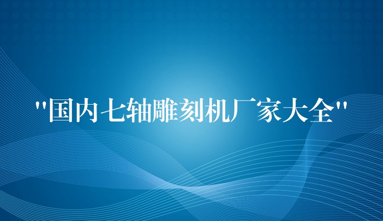 “国内七轴雕刻机厂家大全”