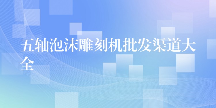 五轴泡沫雕刻机批发渠道大全