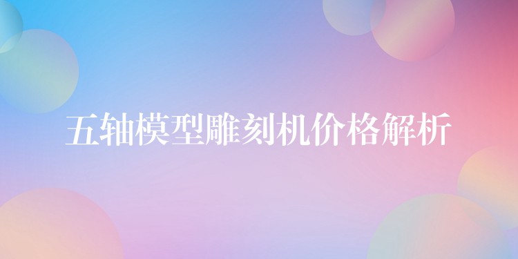 五轴模型雕刻机价格解析