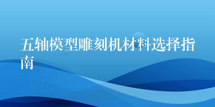 五轴模型雕刻机材料选择指南