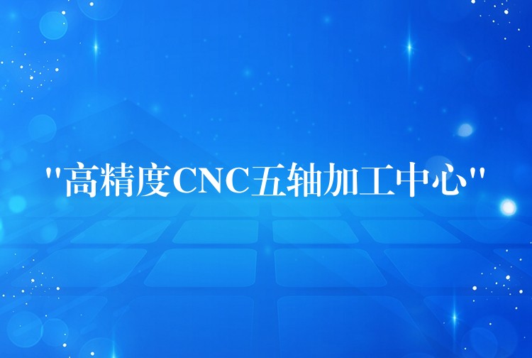 “高精度CNC五轴加工中心”