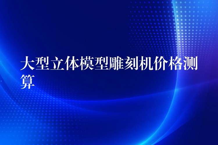 大型立体模型雕刻机价格测算