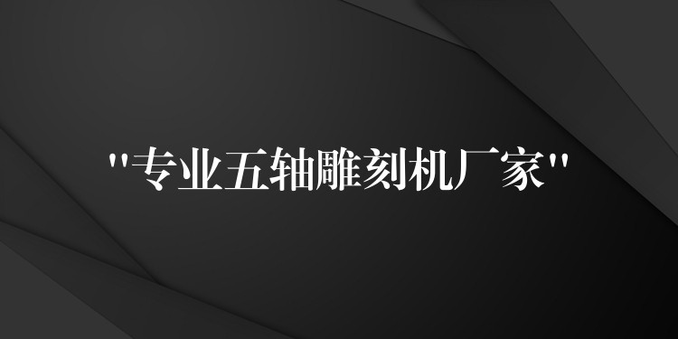 “专业五轴雕刻机厂家”